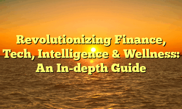 Revolutionizing Finance, Tech, Intelligence & Wellness: An In-depth Guide