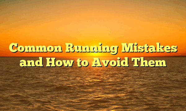 Common Running Mistakes and How to Avoid Them