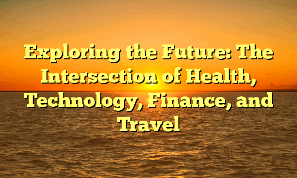Exploring the Future: The Intersection of Health, Technology, Finance, and Travel Exploring the Future: The Intersection of Health, Technology, Finance, and Travel