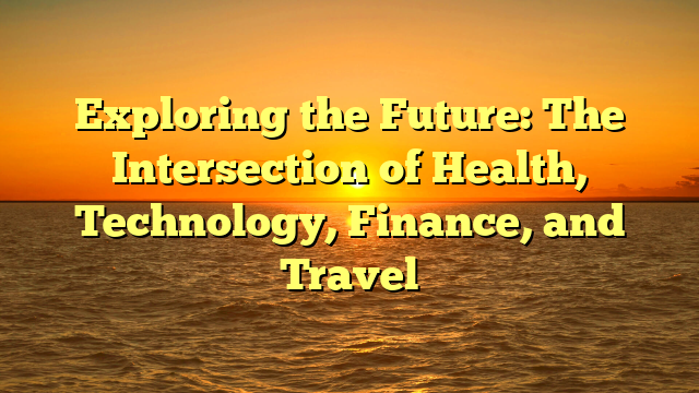 Exploring the Future: The Intersection of Health, Technology, Finance, and Travel