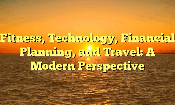 Fitness, Technology, Financial Planning, and Travel: A Modern Perspective
