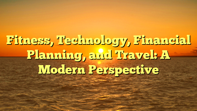 Fitness, Technology, Financial Planning, and Travel: A Modern Perspective