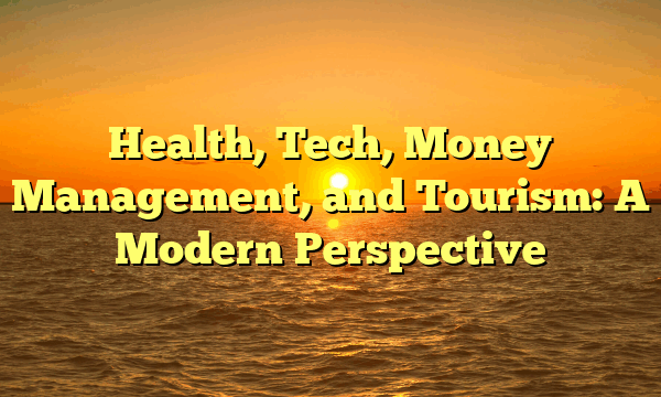 Health, Tech, Money Management, and Tourism: A Modern Perspective