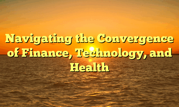 Navigating the Convergence of Finance, Technology, and Health