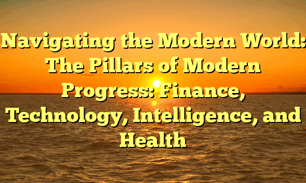 Navigating the Modern World:  The Pillars of Modern Progress: Finance, Technology, Intelligence, and Health