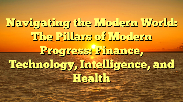 Navigating the Modern World: The Pillars of Modern Progress: Finance, Technology, Intelligence, and Health