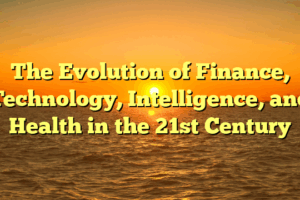The Evolution of Finance, Technology, Intelligence, and Health in the 21st Century