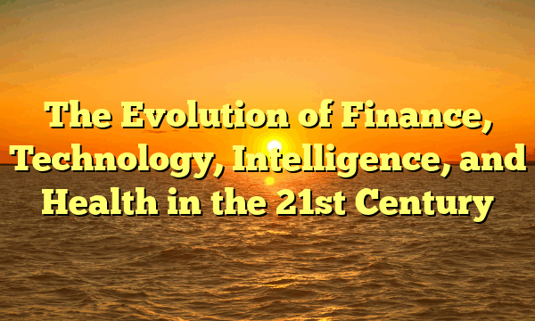 The Evolution of Finance, Technology, Intelligence, and Health in the 21st Century