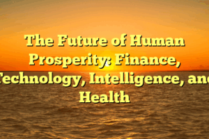 The Future of Human Prosperity: Finance, Technology, Intelligence, and Health