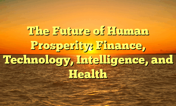The Future of Human Prosperity: Finance, Technology, Intelligence, and Health