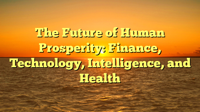 The Future of Human Prosperity: Finance, Technology, Intelligence, and Health