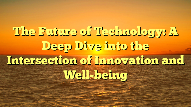 The Future of Technology: A Deep Dive into the Intersection of Innovation and Well-being
