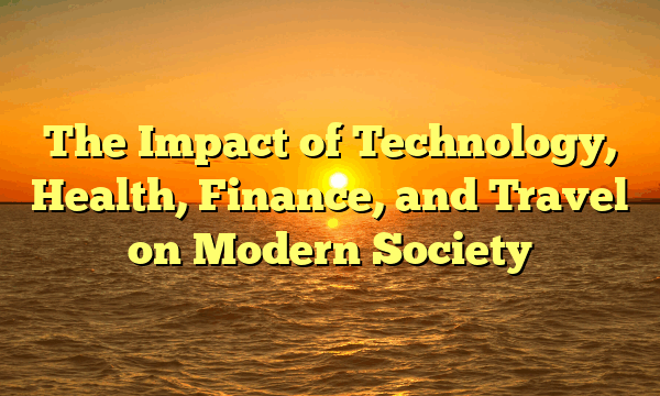 The Impact of Technology, Health, Finance, and Travel on Modern Society The Impact of Technology, Health, Finance, and Travel on Modern Society