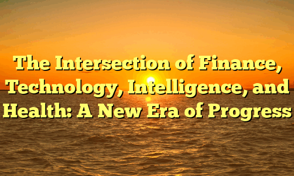 The Intersection of Finance, Technology, Intelligence, and Health: A New Era of Progress