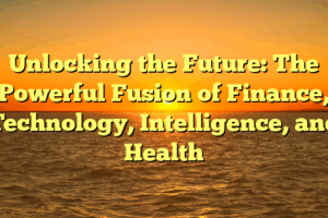 Unlocking the Future: The Powerful Fusion of Finance, Technology, Intelligence, and Health