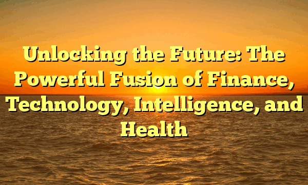 Unlocking the Future: The Powerful Fusion of Finance, Technology, Intelligence, and Health