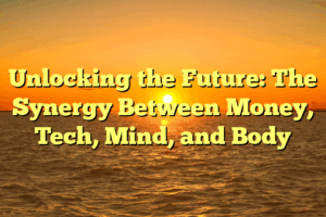 Unlocking the Future: The Synergy Between Money, Tech, Mind, and Body