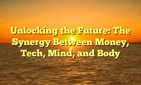 Unlocking the Future: The Synergy Between Money, Tech, Mind, and Body