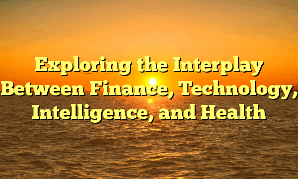 Exploring the Interplay Between Finance, Technology, Intelligence, and Health