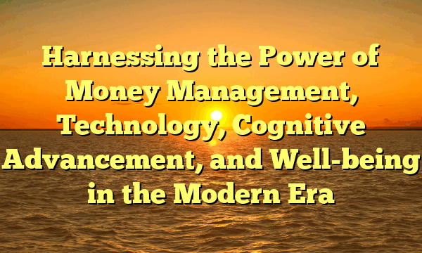 Harnessing the Power of Money Management, Technology, Cognitive Advancement, and Well-being in the Modern Era