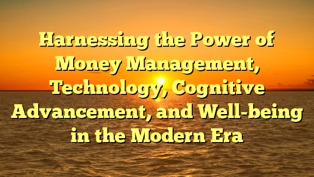 Harnessing the Power of Money Management, Technology, Cognitive Advancement, and Well-being in the Modern Era
