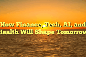 How Finance, Tech, AI, and Health Will Shape Tomorrow