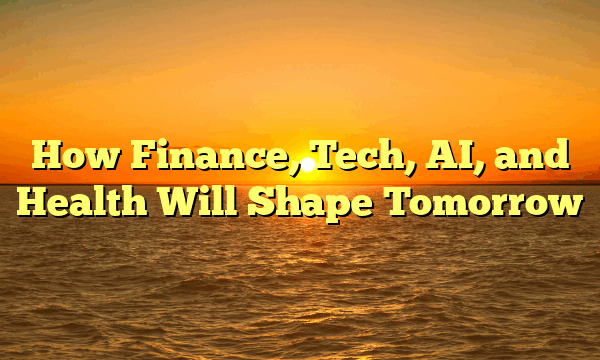 How Finance, Tech, AI, and Health Will Shape Tomorrow
