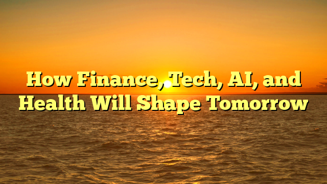How Finance, Tech, AI, and Health Will Shape Tomorrow