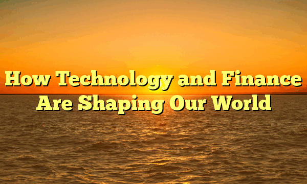 How Technology and Finance Are Shaping Our World