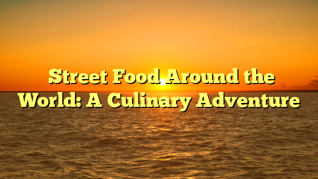 Street Food Around the World: A Culinary Adventure