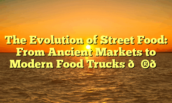 The Evolution of Street Food: From Ancient Markets to Modern Food Trucks 🌮🚚