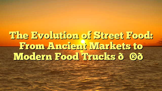 The Evolution of Street Food: From Ancient Markets to Modern Food Trucks 🌮🚚