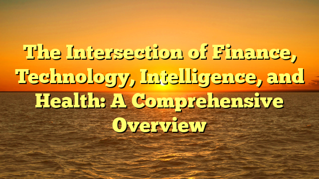 The Intersection of Finance, Technology, Intelligence, and Health: A Comprehensive Overview The Intersection of Finance, Technology, Intelligence, and Health: A Comprehensive Overview