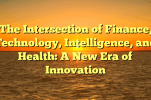 The Intersection of Finance, Technology, Intelligence, and Health: A New Era of Innovation