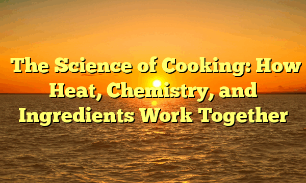 The Science of Cooking: How Heat, Chemistry, and Ingredients Work Together The Science of Cooking: How Heat, Chemistry, and Ingredients Work Together