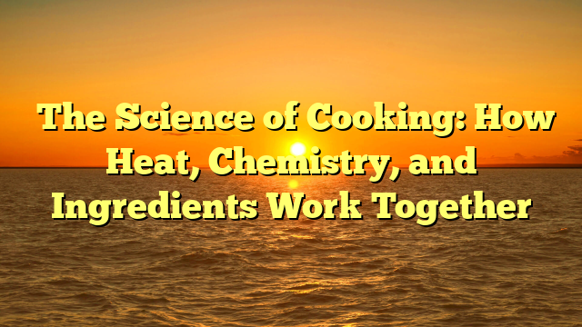The Science of Cooking: How Heat, Chemistry, and Ingredients Work Together