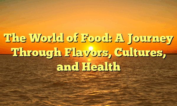 The World of Food: A Journey Through Flavors, Cultures, and Health The World of Food: A Journey Through Flavors, Cultures, and Health