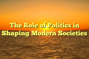 The Role of Politics in Shaping Modern Societies