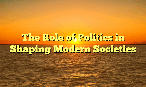 The Role of Politics in Shaping Modern Societies