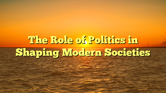 The Role of Politics in Shaping Modern Societies The Role of Politics in Shaping Modern Societies