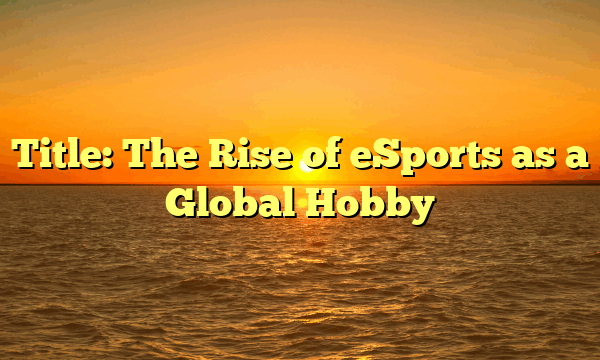 Title: The Rise of eSports as a Global Hobby Title: The Rise of eSports as a Global Hobby