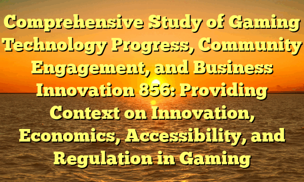 Comprehensive Study of Gaming Technology Progress, Community Engagement, and Business Innovation 856: Providing Context on Innovation, Economics, Accessibility, and Regulation in Gaming