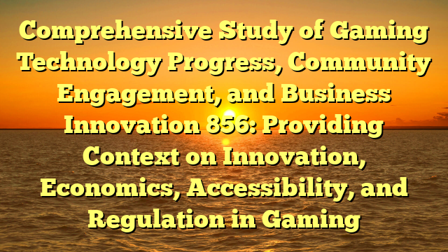 Comprehensive Study of Gaming Technology Progress, Community Engagement, and Business Innovation 856: Providing Context on Innovation, Economics, Accessibility, and Regulation in Gaming