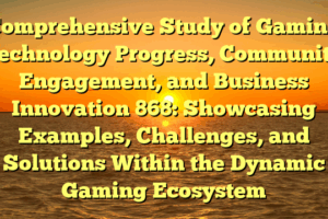 Comprehensive Study of Gaming Technology Progress, Community Engagement, and Business Innovation 868: Showcasing Examples, Challenges, and Solutions Within the Dynamic Gaming Ecosystem