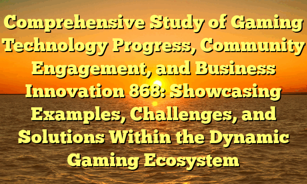 Comprehensive Study of Gaming Technology Progress, Community Engagement, and Business Innovation 868: Showcasing Examples, Challenges, and Solutions Within the Dynamic Gaming Ecosystem