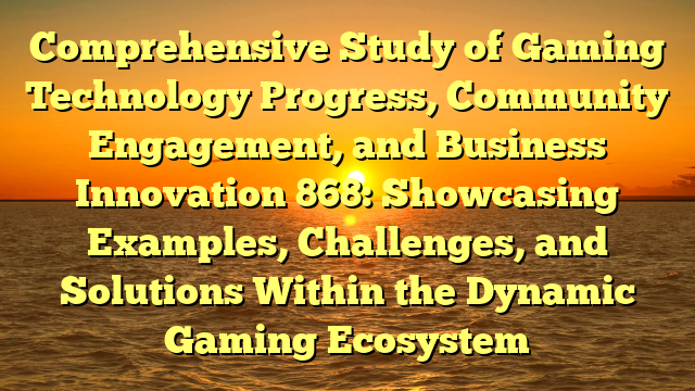 Comprehensive Study of Gaming Technology Progress, Community Engagement, and Business Innovation 868: Showcasing Examples, Challenges, and Solutions Within the Dynamic Gaming Ecosystem