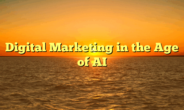 Digital Marketing in the Age of AI