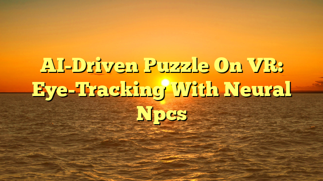 AI-Driven Puzzle On VR: Eye-Tracking With Neural Npcs