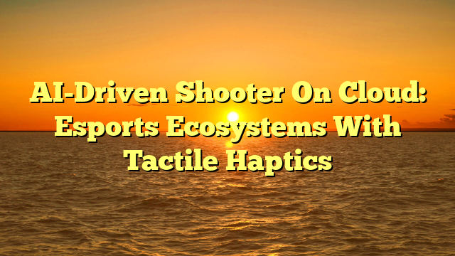 AI-Driven Shooter On Cloud: Esports Ecosystems With Tactile Haptics