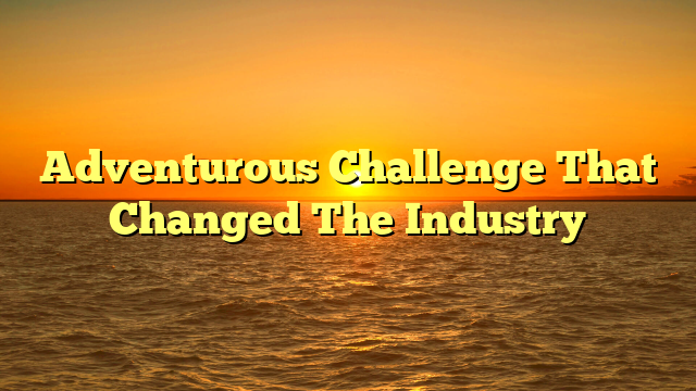 Adventurous Challenge That Changed The Industry